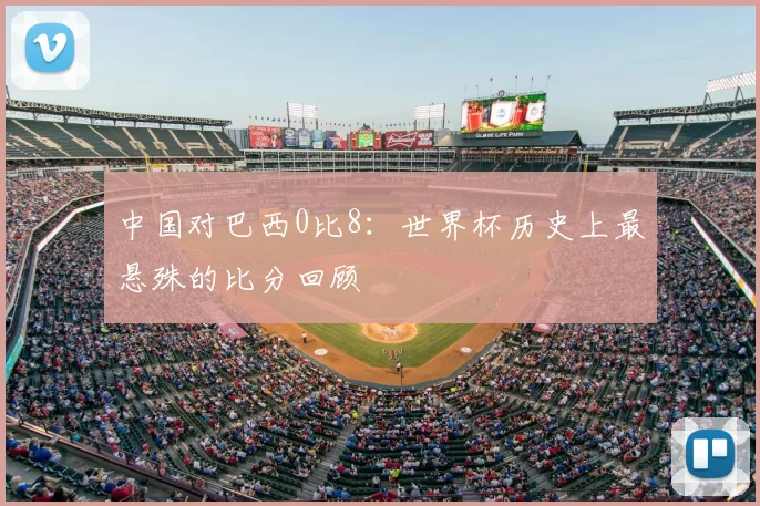 中国对巴西0比8：世界杯历史上最悬殊的比分回顾