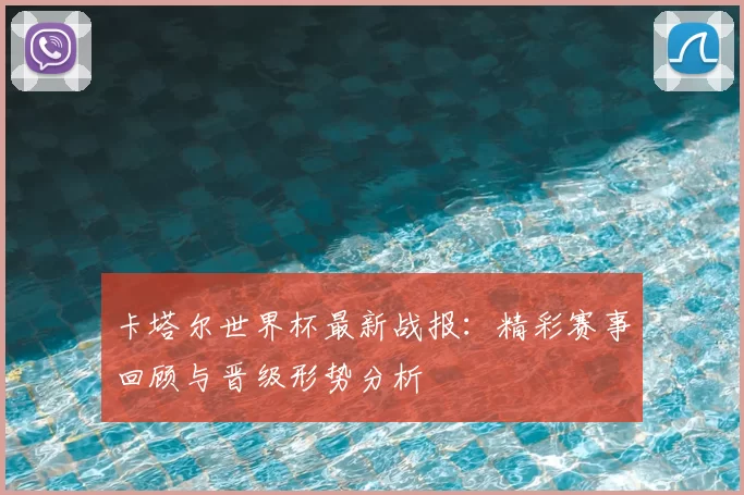 卡塔尔世界杯最新战报：精彩赛事回顾与晋级形势分析