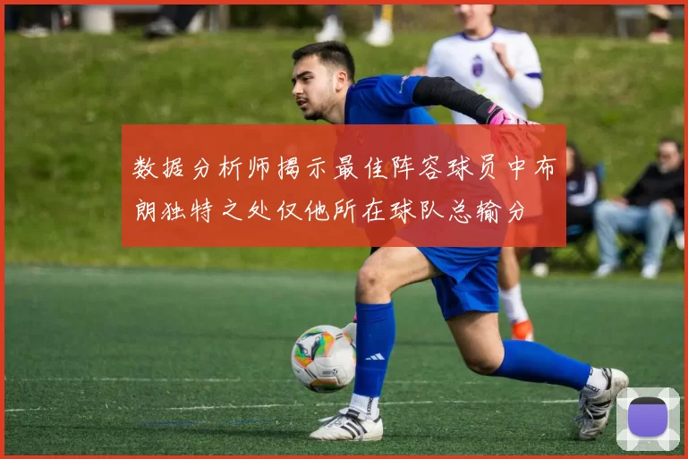 数据分析师揭示最佳阵容球员中布朗独特之处仅他所在球队总输分