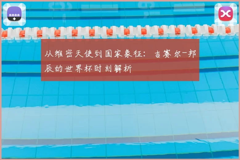 从维密天使到国家象征:吉赛尔-邦辰的世界杯时刻解析