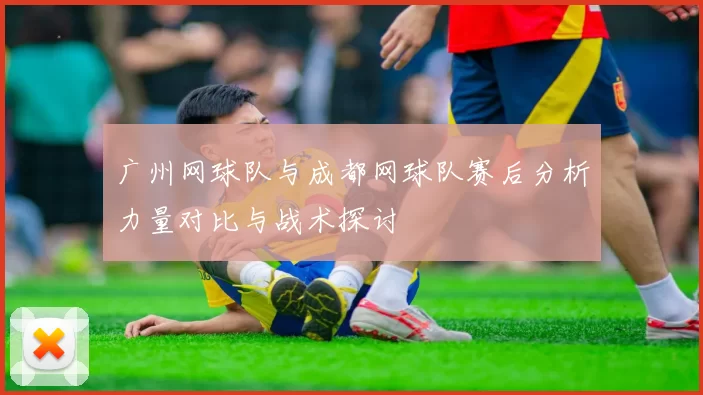 广州网球队与成都网球队赛后分析力量对比与战术探讨