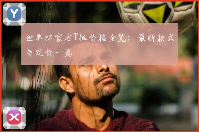 世界杯官方T恤价格全览:最新款式与定价一览