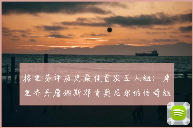 格里芬评历史最佳首发五人组：库里乔丹詹姆斯邓肯奥尼尔的传奇组合