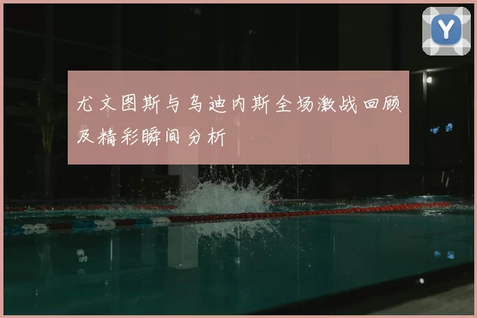 尤文图斯与乌迪内斯全场激战回顾及精彩瞬间分析