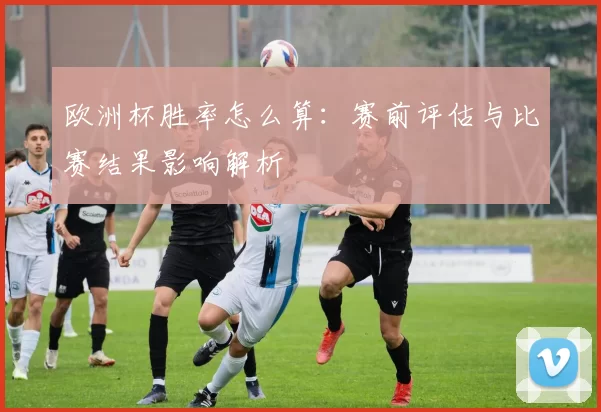 欧洲杯胜率怎么算：赛前评估与比赛结果影响解析