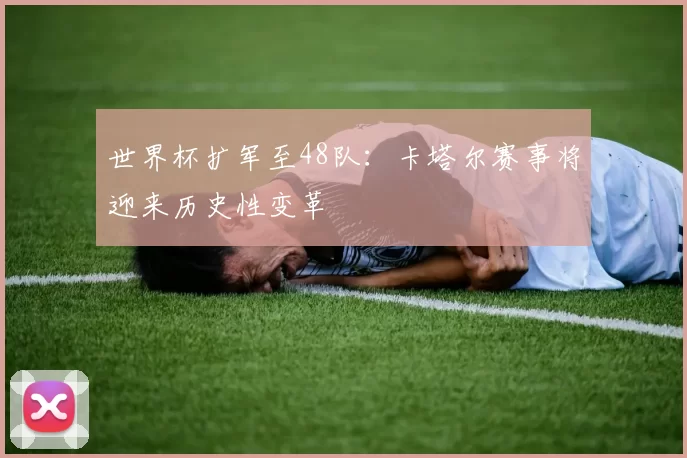 世界杯扩军至48队:卡塔尔赛事将迎来历史性变革