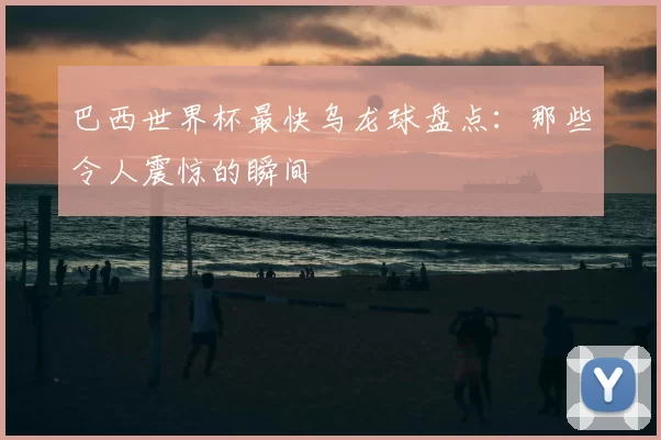 巴西世界杯最快乌龙球盘点:那些令人震惊的瞬间
