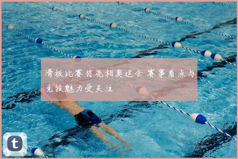 滑板比赛将亮相奥运会 赛事看点与竞技魅力受关注
