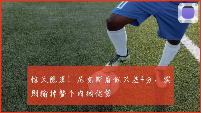 惊天隐患!尼克斯看似只差4分,实则输掉整个内线优势