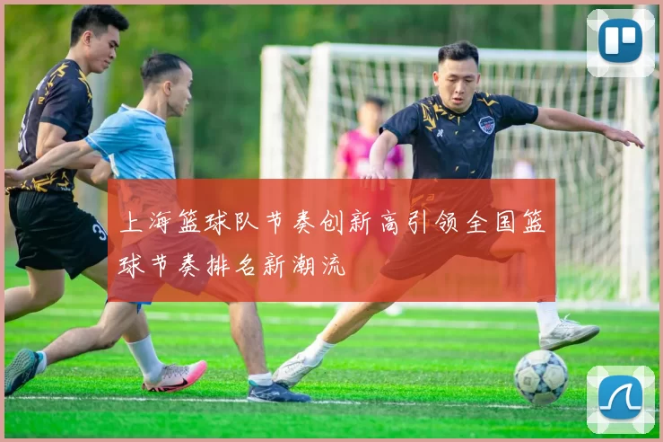 上海篮球队节奏创新高引领全国篮球节奏排名新潮流