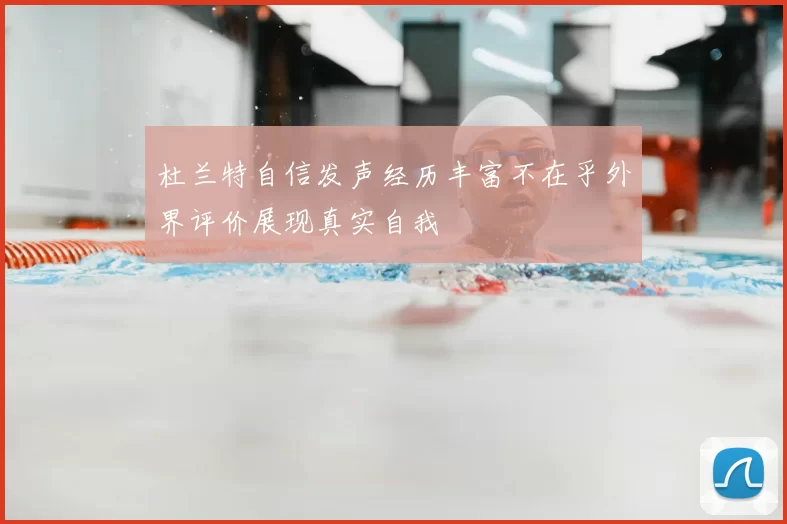 杜兰特自信发声经历丰富不在乎外界评价展现真实自我